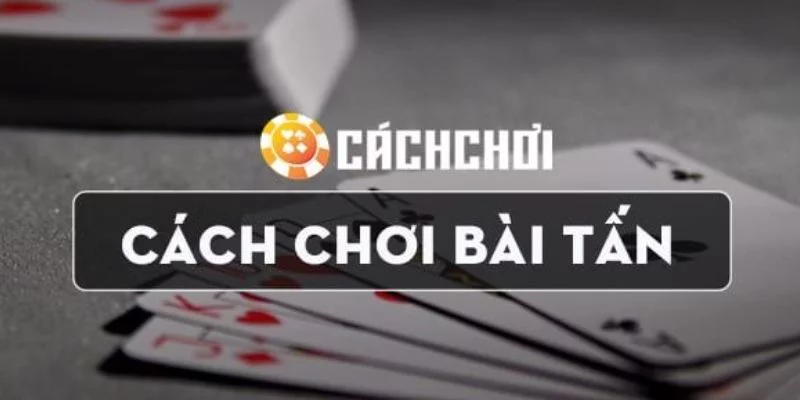 Cách đánh bài tấn chi tiết và hiệu quả nhất hiện nay